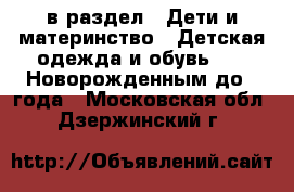  в раздел : Дети и материнство » Детская одежда и обувь »  » Новорожденным до 1 года . Московская обл.,Дзержинский г.